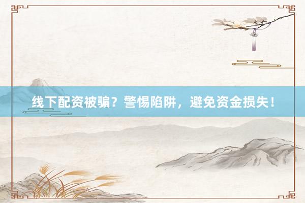 线下配资被骗？警惕陷阱，避免资金损失！