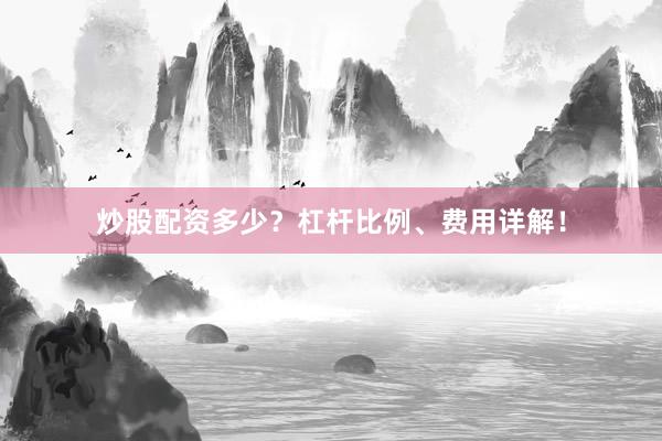 炒股配资多少？杠杆比例、费用详解！