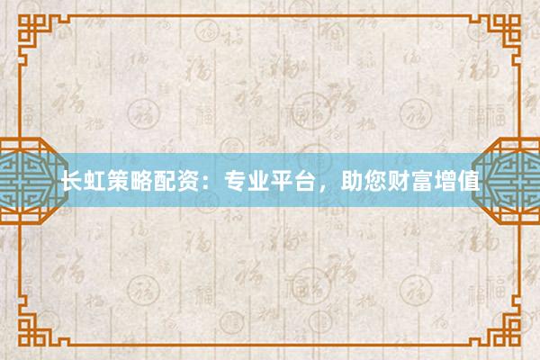 长虹策略配资：专业平台，助您财富增值