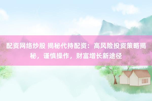 配资网络炒股 揭秘代持配资：高风险投资策略揭秘，谨慎操作，财富增长新途径