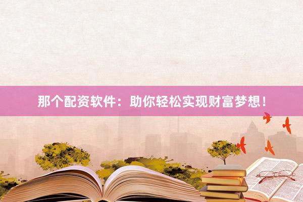 那个配资软件：助你轻松实现财富梦想！