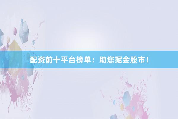 配资前十平台榜单：助您掘金股市！