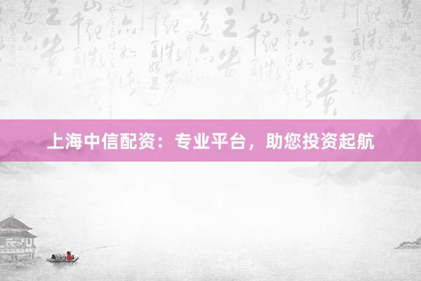 上海中信配资：专业平台，助您投资起航