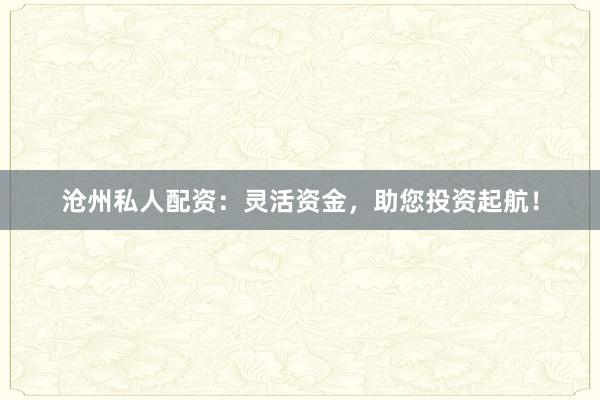 沧州私人配资：灵活资金，助您投资起航！