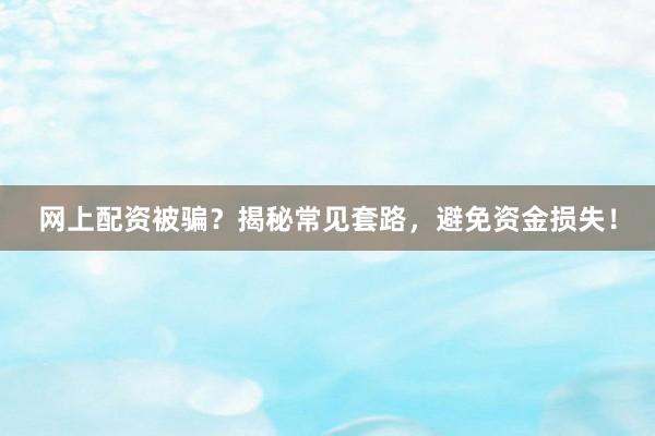 网上配资被骗？揭秘常见套路，避免资金损失！