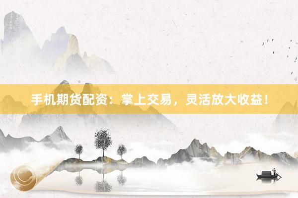 手机期货配资：掌上交易，灵活放大收益！