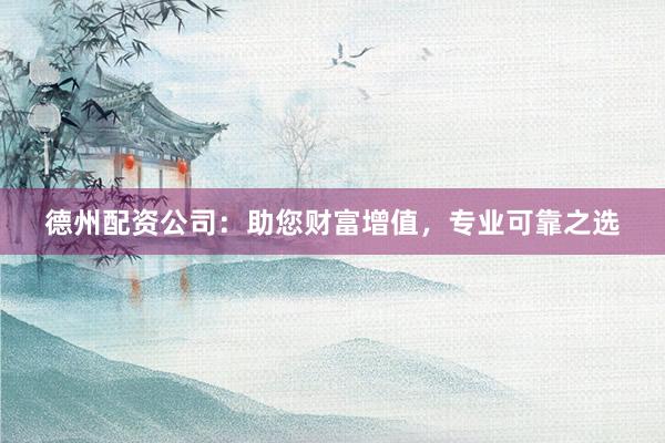 德州配资公司：助您财富增值，专业可靠之选