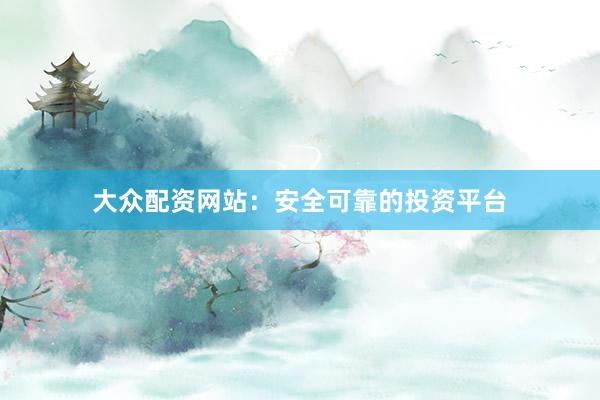 大众配资网站：安全可靠的投资平台