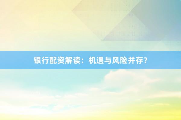 银行配资解读：机遇与风险并存？
