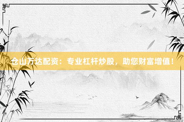 仓山万达配资：专业杠杆炒股，助您财富增值！