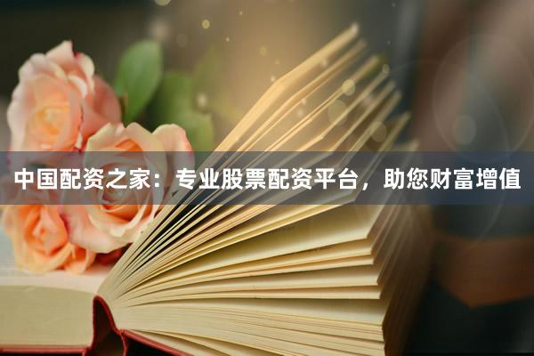 中国配资之家：专业股票配资平台，助您财富增值