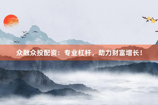 众融众投配资：专业杠杆，助力财富增长！