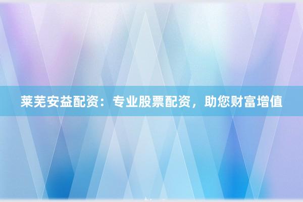 莱芜安益配资：专业股票配资，助您财富增值