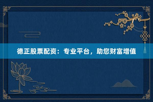 德正股票配资：专业平台，助您财富增值