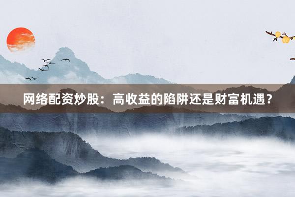 网络配资炒股：高收益的陷阱还是财富机遇？