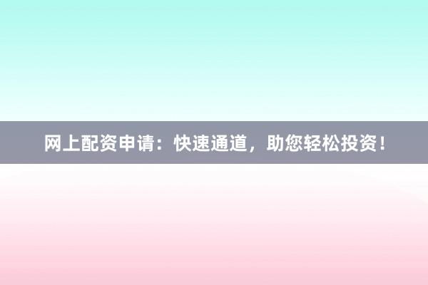 网上配资申请：快速通道，助您轻松投资！