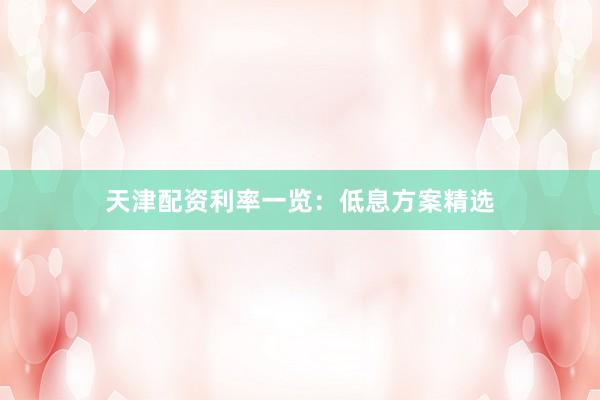 天津配资利率一览：低息方案精选