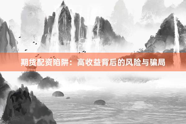 期货配资陷阱：高收益背后的风险与骗局