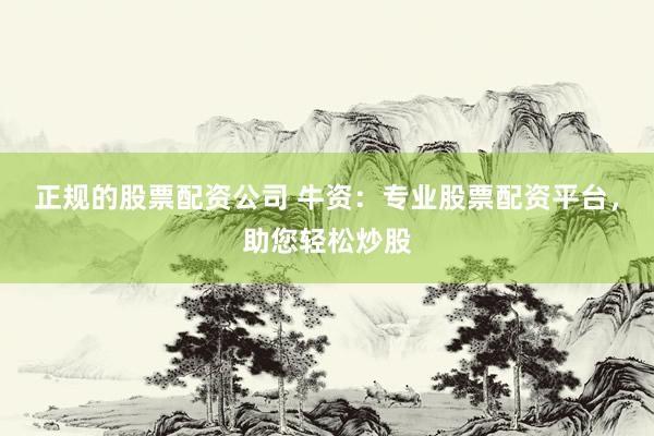 正规的股票配资公司 牛资：专业股票配资平台，助您轻松炒股