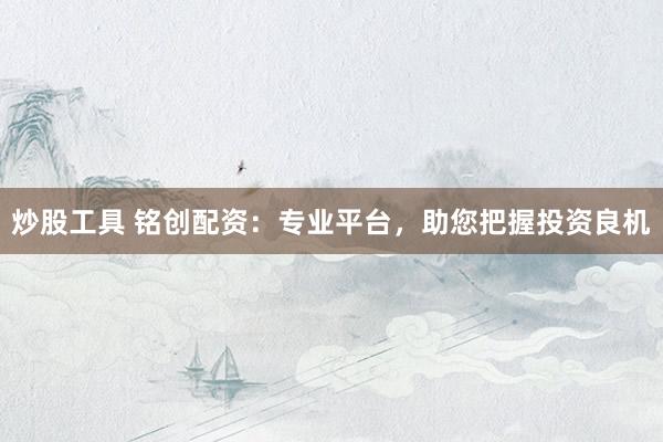 炒股工具 铭创配资：专业平台，助您把握投资良机