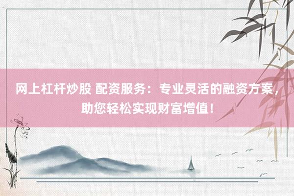 网上杠杆炒股 配资服务：专业灵活的融资方案，助您轻松实现财富增值！