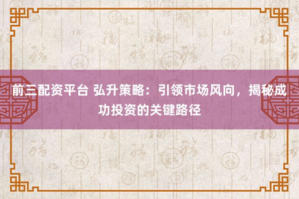 前三配资平台 弘升策略：引领市场风向，揭秘成功投资的关键路径