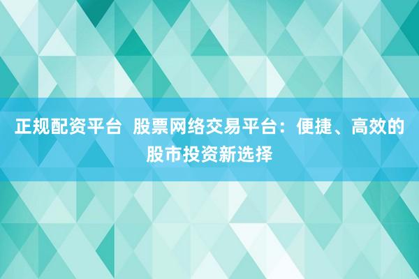 正规配资平台  股票网络交易平台：便捷、高效的股市投资新选择