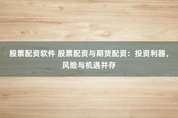 股票配资软件 股票配资与期货配资：投资利器，风险与机遇并存