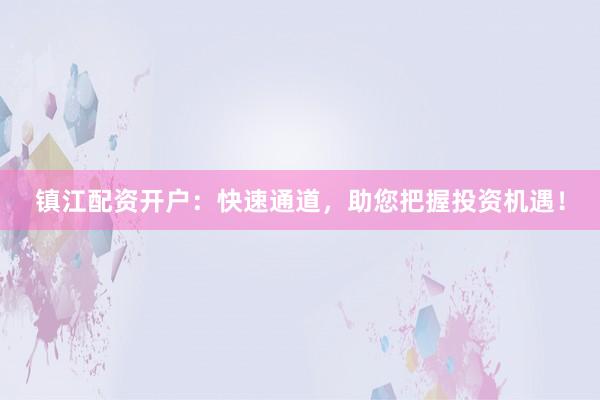 镇江配资开户：快速通道，助您把握投资机遇！