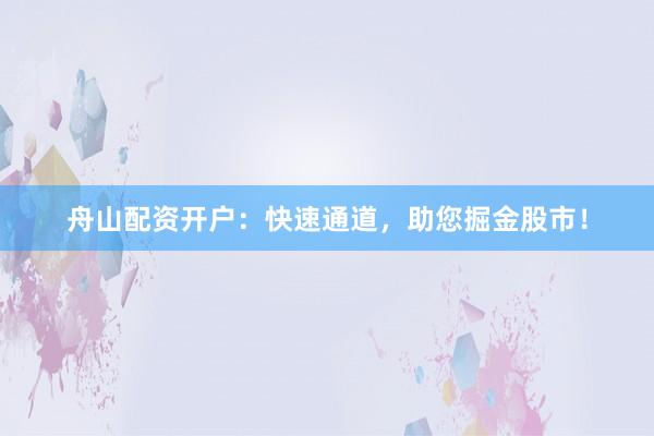 舟山配资开户：快速通道，助您掘金股市！