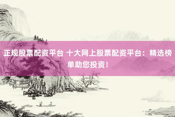 正规股票配资平台 十大网上股票配资平台：精选榜单助您投资！