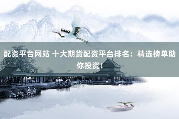 配资平台网站 十大期货配资平台排名：精选榜单助你投资！