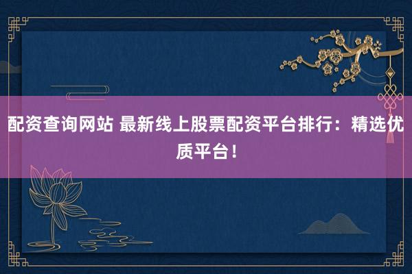配资查询网站 最新线上股票配资平台排行：精选优质平台！
