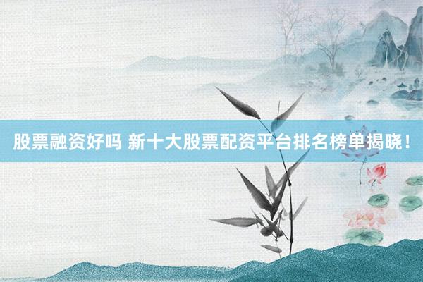 股票融资好吗 新十大股票配资平台排名榜单揭晓！