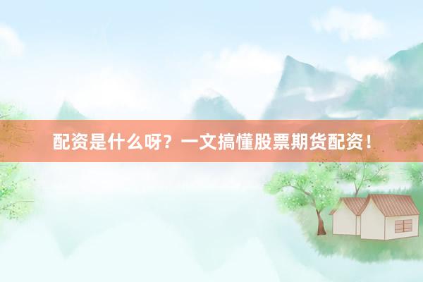配资是什么呀？一文搞懂股票期货配资！