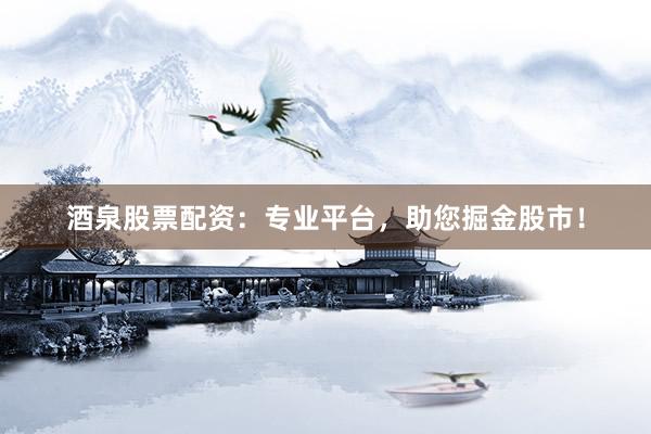 酒泉股票配资：专业平台，助您掘金股市！
