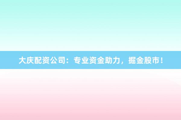 大庆配资公司：专业资金助力，掘金股市！