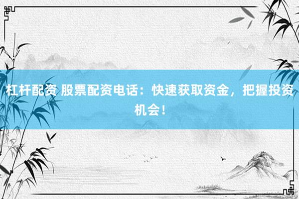 杠杆配资 股票配资电话：快速获取资金，把握投资机会！