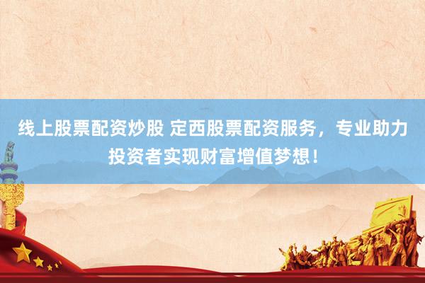 线上股票配资炒股 定西股票配资服务，专业助力投资者实现财富增值梦想！
