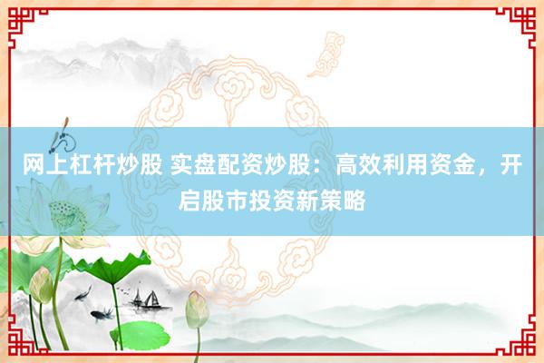 网上杠杆炒股 实盘配资炒股：高效利用资金，开启股市投资新策略