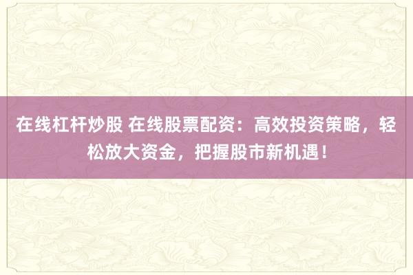 在线杠杆炒股 在线股票配资：高效投资策略，轻松放大资金，把握股市新机遇！
