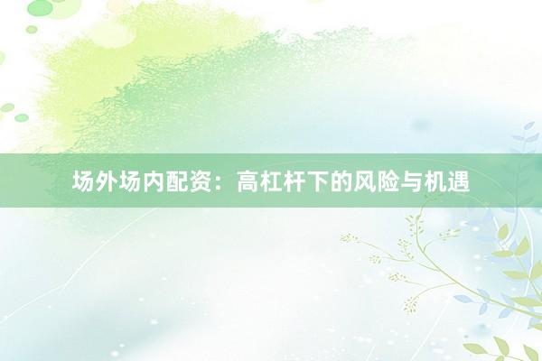 场外场内配资：高杠杆下的风险与机遇