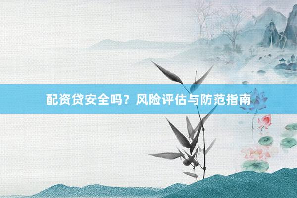 配资贷安全吗？风险评估与防范指南