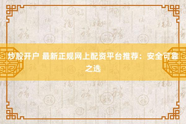 炒股开户 最新正规网上配资平台推荐：安全可靠之选