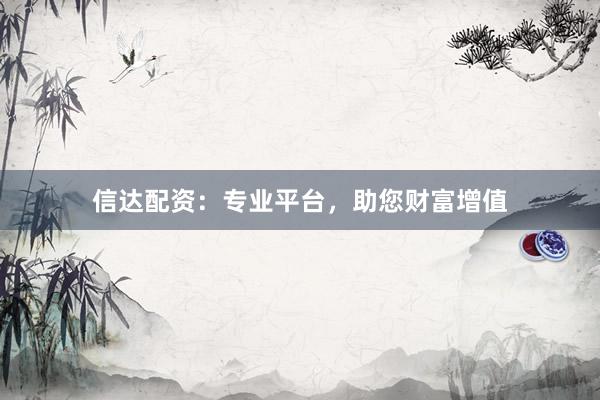 信达配资：专业平台，助您财富增值