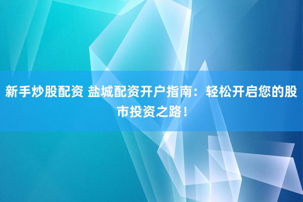 新手炒股配资 盐城配资开户指南：轻松开启您的股市投资之路！