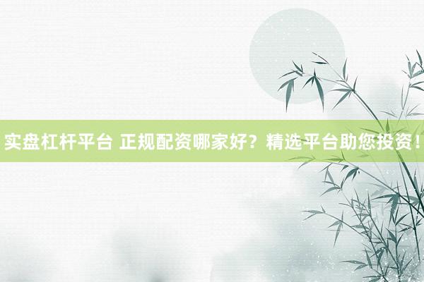 实盘杠杆平台 正规配资哪家好？精选平台助您投资！