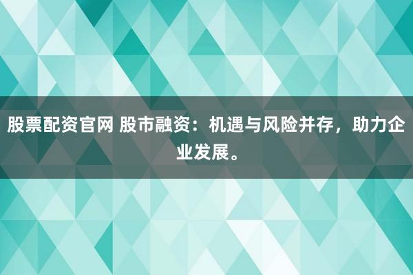 股票配资官网 股市融资：机遇与风险并存，助力企业发展。