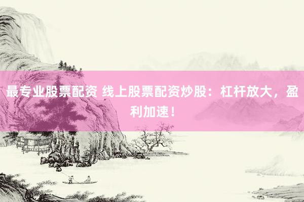 最专业股票配资 线上股票配资炒股：杠杆放大，盈利加速！