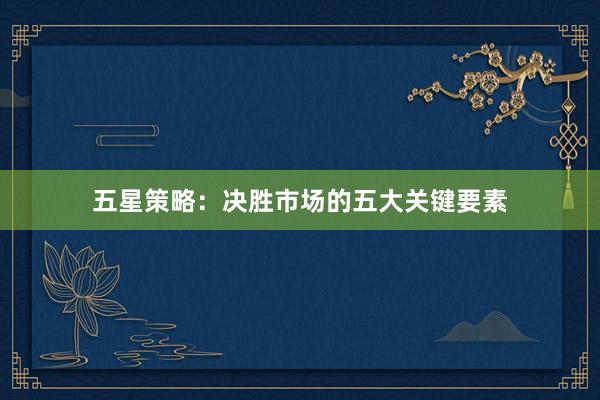 五星策略：决胜市场的五大关键要素